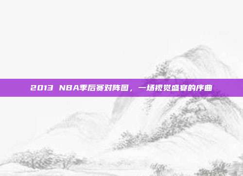 2013 NBA季后赛对阵图,一场视觉盛宴的序曲