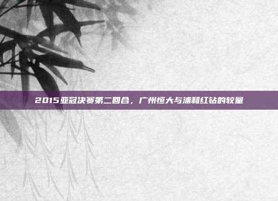2015亚冠决赛第二回合,广州恒大与浦和红钻的较量