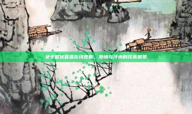 女子篮球直播在线观看,激情与汗水的完美展现