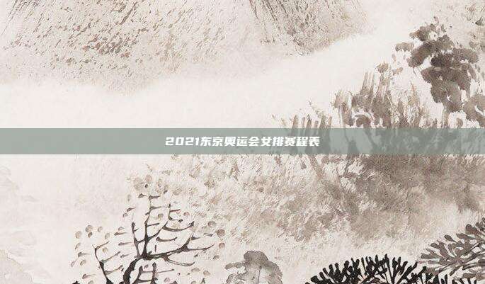 2021东京奥运会女排赛程表