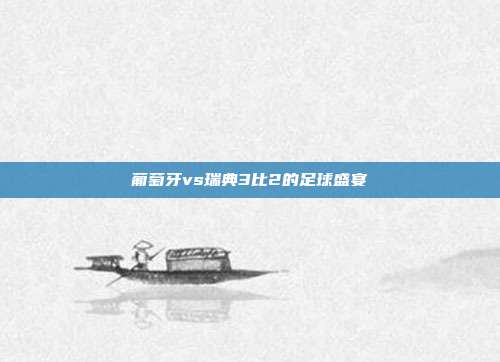 葡萄牙vs瑞典3比2的足球盛宴