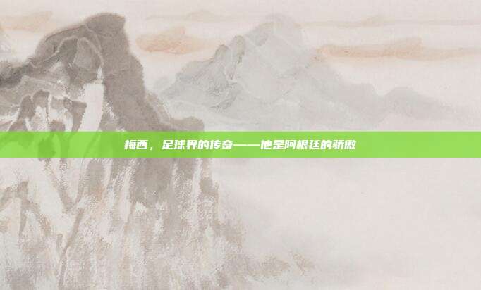 梅西，足球界的传奇——他是阿根廷的骄傲