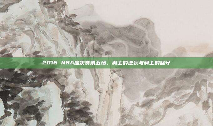 2016 NBA总决赛第五场，勇士的逆袭与骑士的坚守