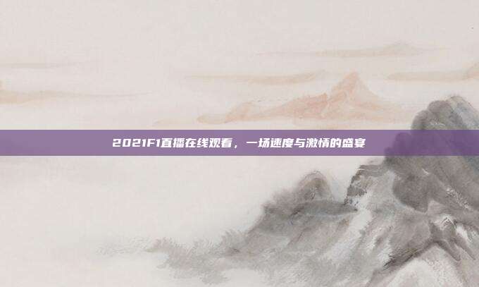 2021F1直播在线观看，一场速度与激情的盛宴