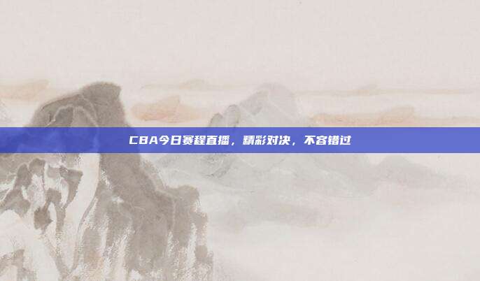CBA今日赛程直播，精彩对决，不容错过