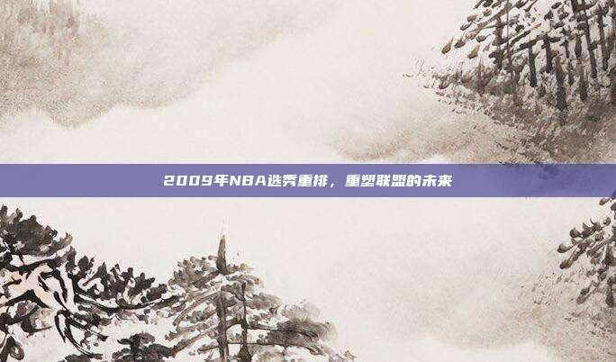 2009年NBA选秀重排，重塑联盟的未来