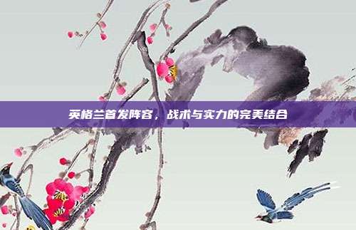 英格兰首发阵容，战术与实力的完美结合