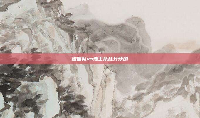法国队vs瑞士队比分预测