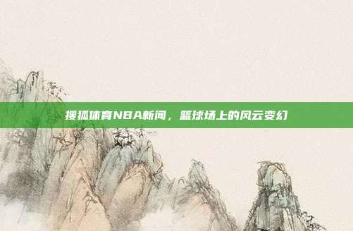 搜狐体育NBA新闻，篮球场上的风云变幻