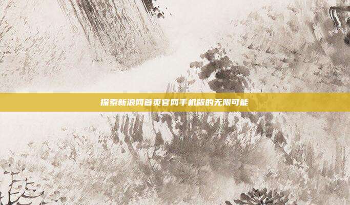 探索新浪网首页官网手机版的无限可能