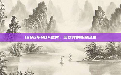 1996年NBA选秀，篮球界的新星诞生