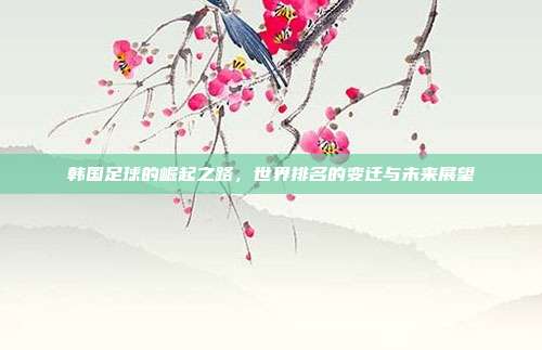 韩国足球的崛起之路，世界排名的变迁与未来展望