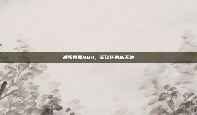 海豚直播NBA,篮球迷的新天地