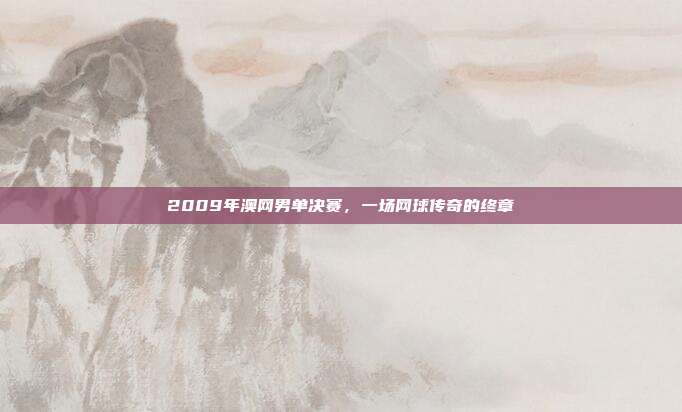 2009年澳网男单决赛,一场网球传奇的终章
