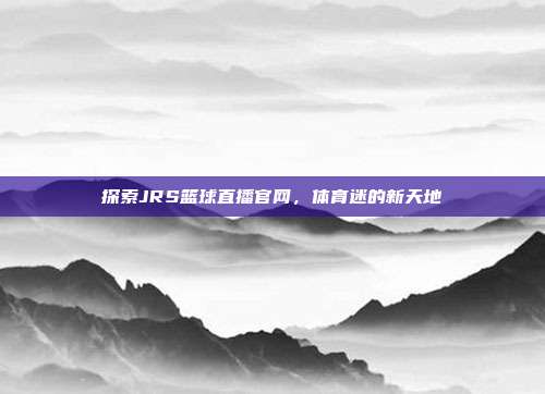 探索JRS篮球直播官网,体育迷的新天地