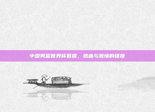 中国男篮世界杯直播，热血与激情的碰撞