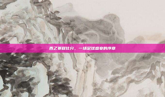 西乙赛程比分，一场足球盛宴的序章