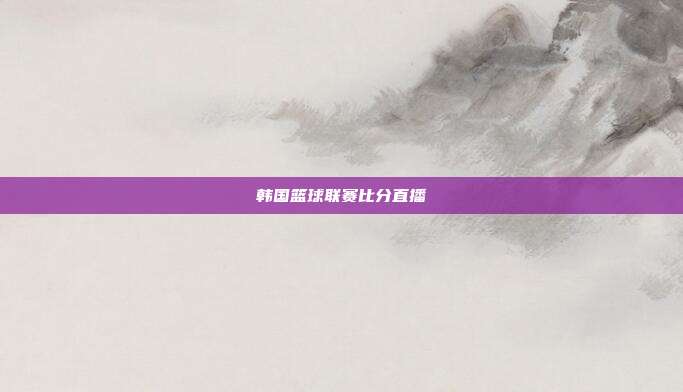 韩国篮球联赛比分直播
