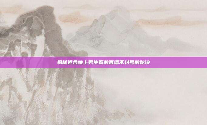 揭秘适合晚上男生看的直播不封号的秘诀