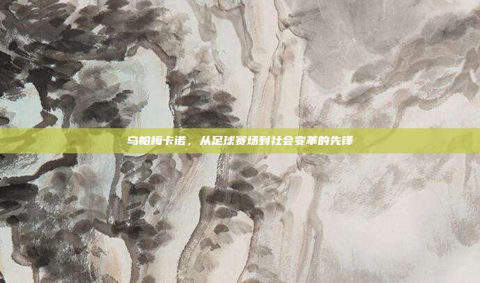 乌帕梅卡诺，从足球赛场到社会变革的先锋