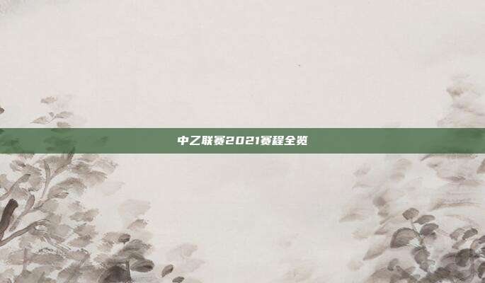 中乙联赛2021赛程全览