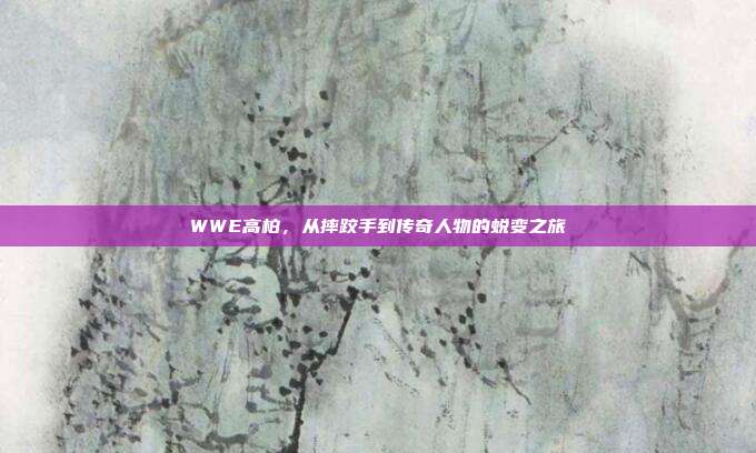 WWE高柏，从摔跤手到传奇人物的蜕变之旅