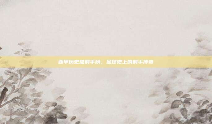 西甲历史总射手榜，足球史上的射手传奇