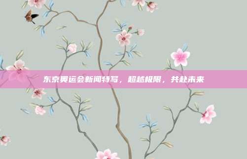 东京奥运会新闻特写，超越极限，共赴未来