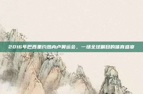 2016年巴西里约热内卢奥运会,一场全球瞩目的体育盛宴