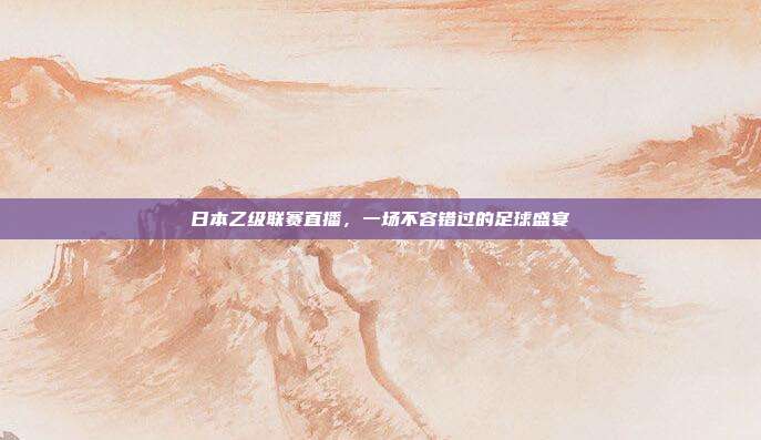 日本乙级联赛直播,一场不容错过的足球盛宴