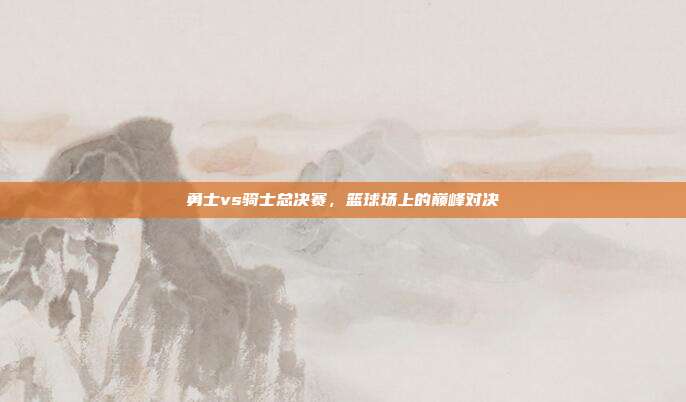 勇士vs骑士总决赛,篮球场上的巅峰对决