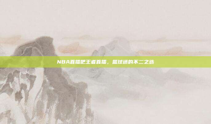 NBA直播吧王者直播,篮球迷的不二之选