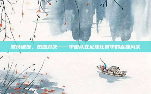 激情碰撞,热血对决——中国队在足球比赛中的直播风采