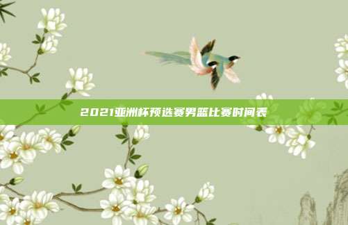 2021亚洲杯预选赛男篮比赛时间表