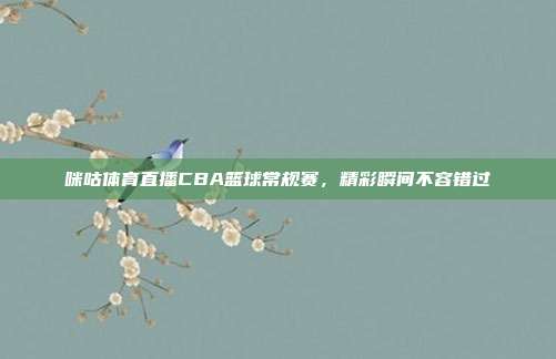 咪咕体育直播CBA篮球常规赛,精彩瞬间不容错过