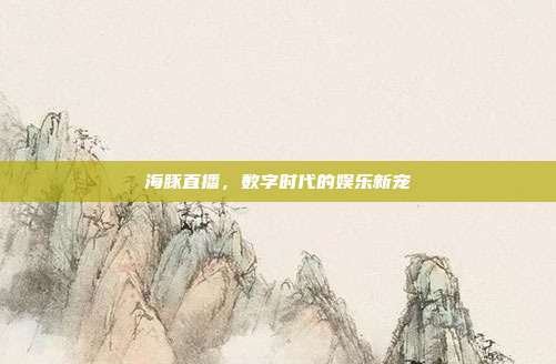海豚直播,数字时代的娱乐新宠