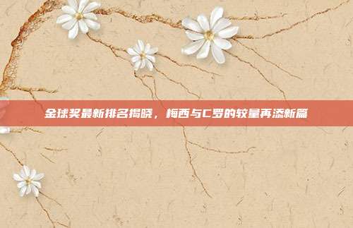 金球奖最新排名揭晓,梅西与C罗的较量再添新篇
