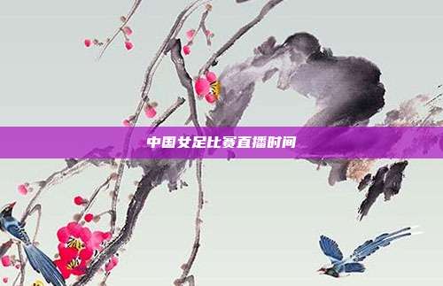 中国女足比赛直播时间