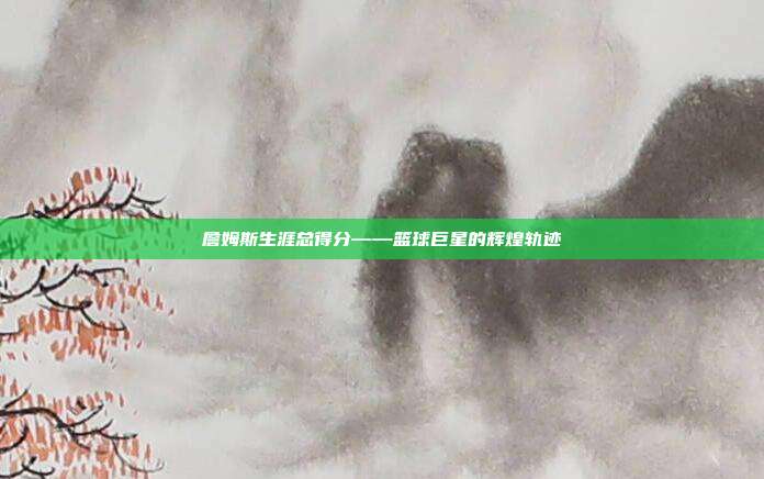 詹姆斯生涯总得分——篮球巨星的辉煌轨迹