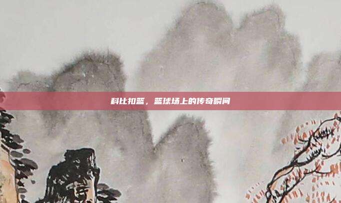 科比扣篮,篮球场上的传奇瞬间