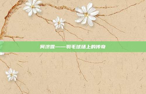 何济霆——羽毛球场上的传奇