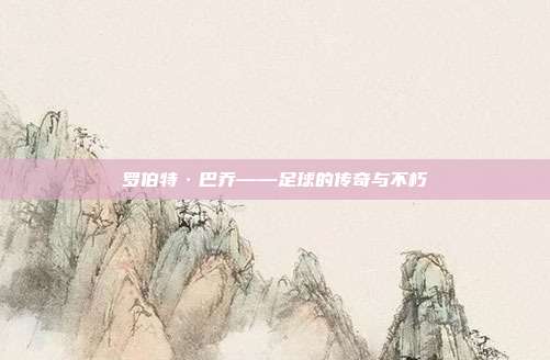 罗伯特·巴乔——足球的传奇与不朽