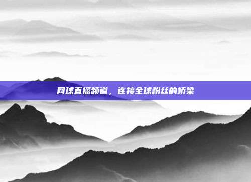 网球直播频道，连接全球粉丝的桥梁