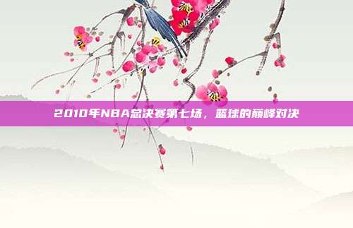 2010年NBA总决赛第七场，篮球的巅峰对决