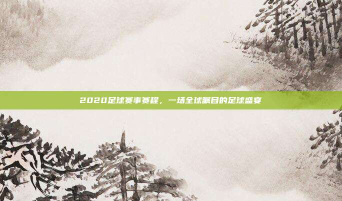 2020足球赛事赛程，一场全球瞩目的足球盛宴