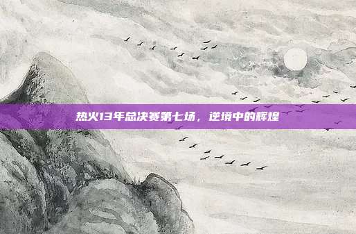 热火13年总决赛第七场,逆境中的辉煌