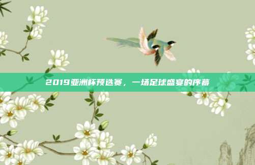 2019亚洲杯预选赛，一场足球盛宴的序幕