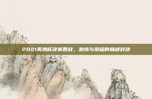 2021美洲杯决赛回放，激情与荣耀的巅峰对决