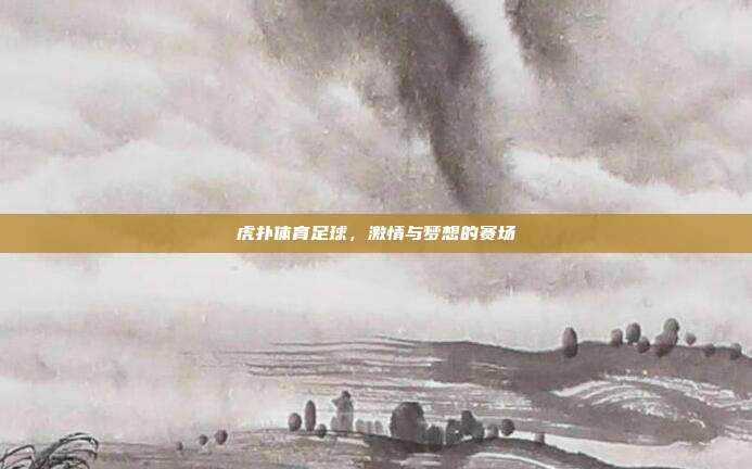 虎扑体育足球，激情与梦想的赛场