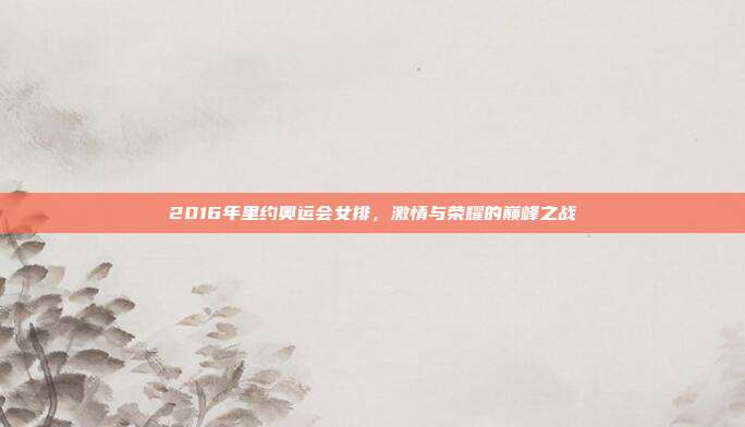 2016年里约奥运会女排，激情与荣耀的巅峰之战